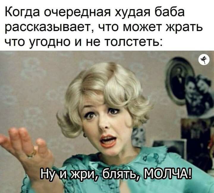 Когда очередная худая баба рассказывает что может жрать что угодно и не толстеть