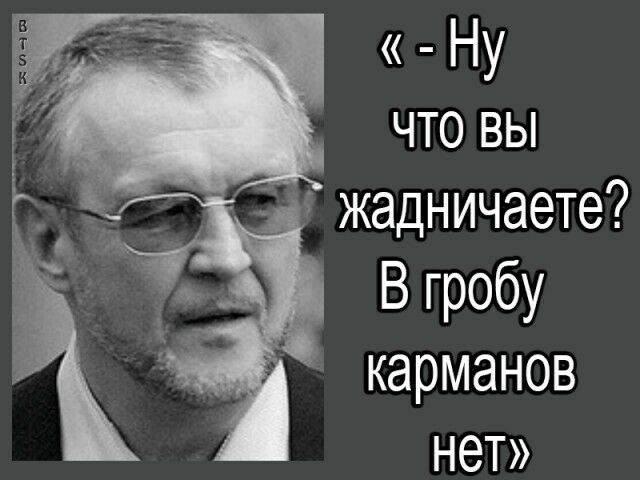 В гробу карманов нет. Ну что вы жадничаете в гробу карманов нет. Не жадничайте в гробу карманов нет. В гробу карманов нет Япончик.