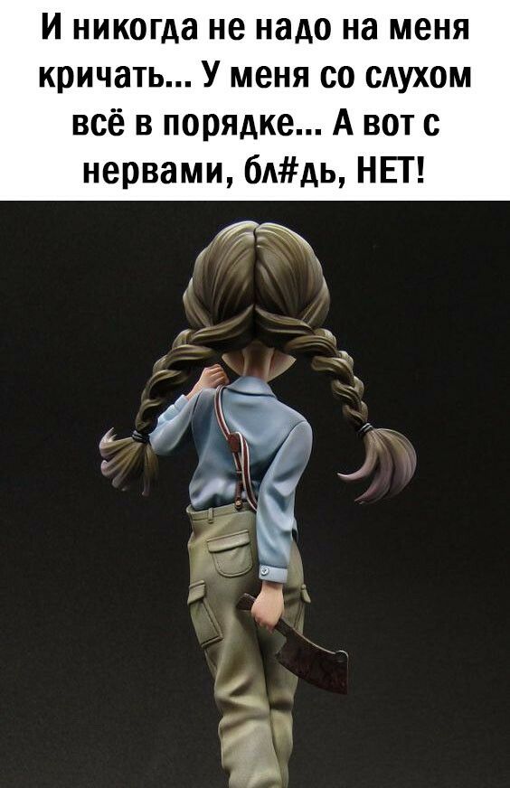 И никогда не надо на меня кричать У меня со слухом всё в порядке А вот с нервами 6ААЬ НЕТ
