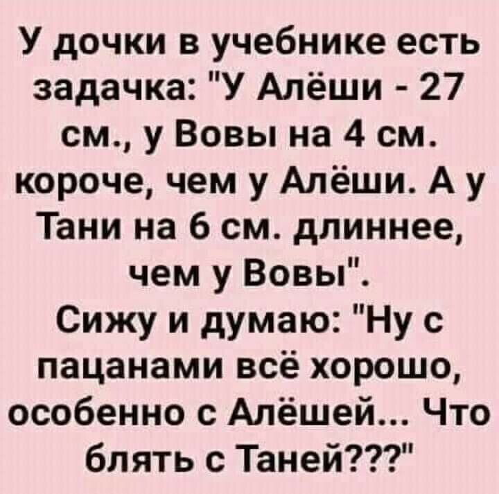 У дочки в учебнике есть задачка У Алёши 27 см у Вовы на 4 см короче чем у Алёши А у Тани на 6 см длиннее чем у Вовы Сижу и думаю Ну с пацанами всё хорошо особенно с Алёшей Что блять с Таней