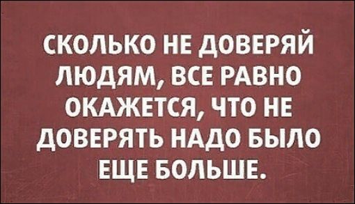 СКОЛЬКО НЕ ДОВЕРЯЙ ЛЮДЯМ ВСЕ РАВНО ОКАЖЕТСЯ ЧТО НЕ ДОВЕРЯТЬ НАДО БЫЛО ЕЩЕ БОЛЬШЕ