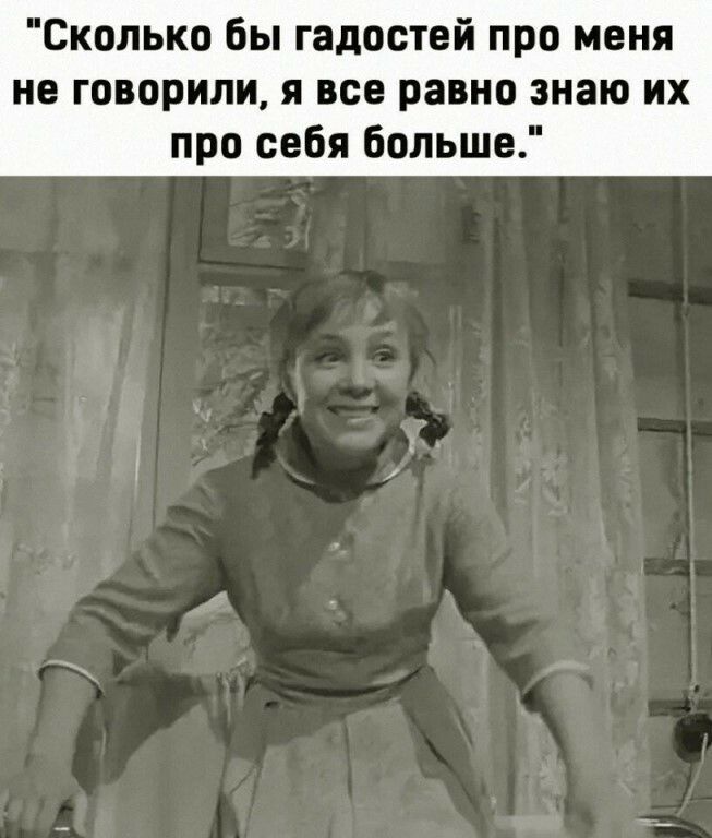 Сколько бы гадостей про меня не говорили я все равно знаю их про себя больше