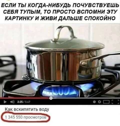 ЕСЛИ ТЫ КОГДА НИБУДЬ ПОЧУВСТВУЕШЬ СЕБЯ ТУПЬМ ТО ПРОСТО ВСПОМНИ ЭТУ КАРТИНКУ И ЖИВИДАЛЬШЕ СПОКОЙНО Как вскипятить воду