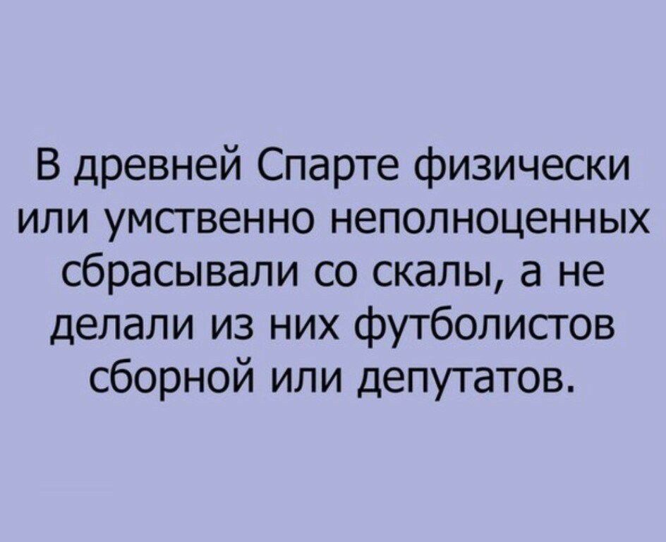 В древней Спарте физически или умственно неполноценных сбрасывали со скалы а не делали из них футболистов сборной или депутатов
