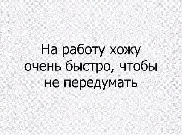На работу хожу очень быстро чтобы не передумать