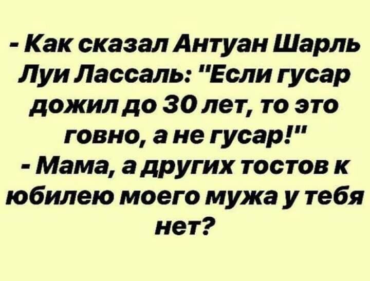 Как сказал Антуан Шарль Луи Лассаль Если гусар дожил до 30 лет то это говно а не гусар Мама а дРУгих тостов к юбилею моего мужа у тебя нет