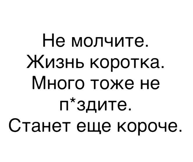Не молчите Жизнь коротка Много тоже не пздите Станет еще короче