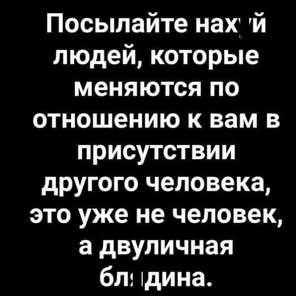 Посылайте нах й людей которые меняются по отношению к вам в присутствии другого человека это уже не человек а двуличная блэ дина