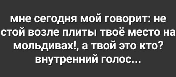 мне сегодня мой говорит не стой возле плиты твоё место на мольдивах а твой это кто внутренний голос