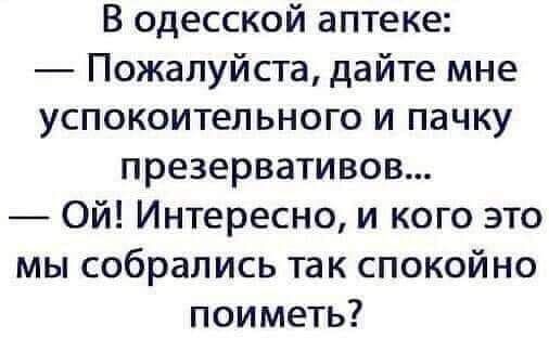 В одесской аптеке Пожалуйста дайте мне успокоительного и пачку презервативов Ой Интересно и кого это мы собрались так спокойно поиметь