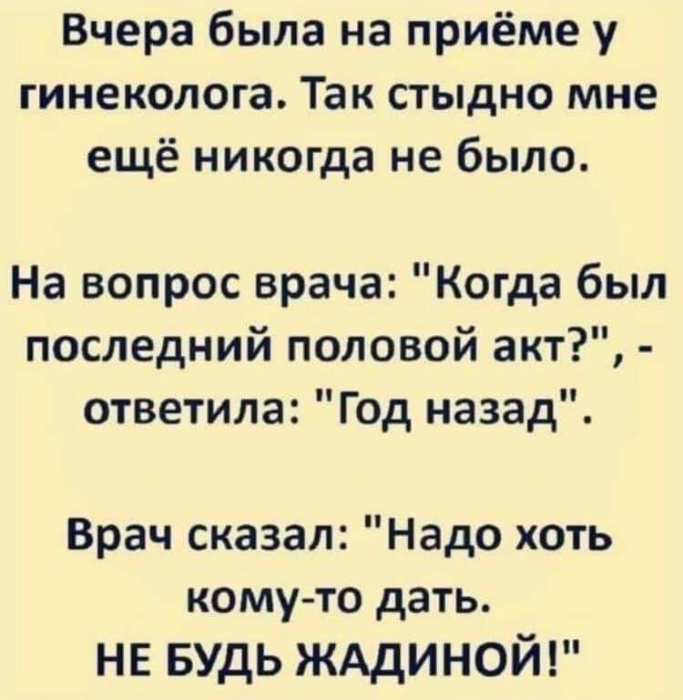 Вчера была на приёме у гинеколога Так стыдно мне ещё никогда не было На вопрос врача Когда был последний половой акт ответила Год назад Врач сказал Надо хоть кому то дать не БУДЬ ЖАДИНОЙ