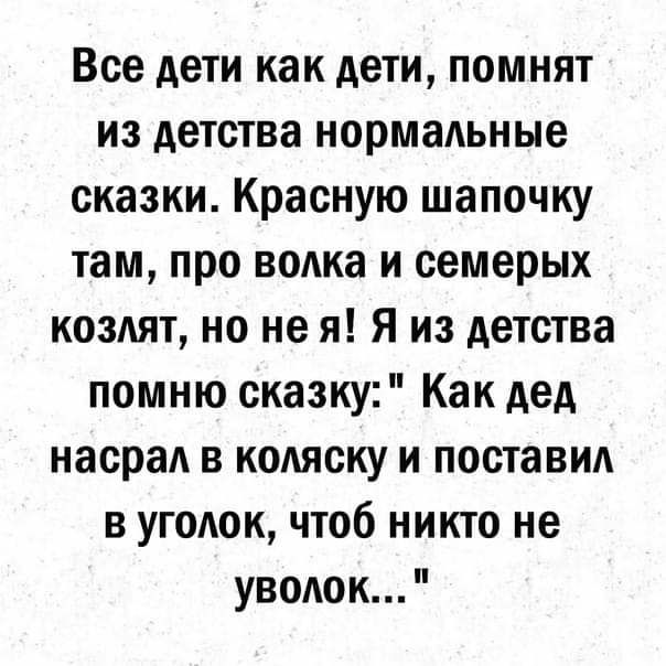 Все дети как дети помнят из детства нормальные сказки Красную шапочку там про водка и семерых козлят но не я Я из детства помню сказку Как дед насрал в кодяску и поставид в уголок чтоб никто не уводок