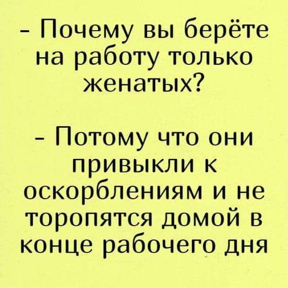 Почему вы берёте на работу только женатых Потому что они привыкли к оскорблениям и не торопятся домой в конце рабочего дня