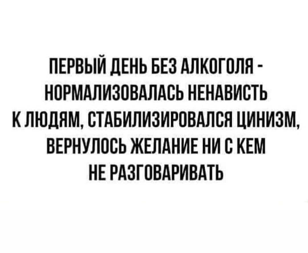 ПЕРВЫЙ ЛЕНЬ БЕЗ АЛКОГОЛЯ НОРМАЛИЗПВАЛАВЬ НЕНАВИСТЬ К ЛЮДЯМ СТАБИЛИЗИРПВАЛБН ЦИНИ3М ВЕРНУЛПСЬ ЖЕЛАНИЕ НИ В КЕМ НЕ РАЗГПВАРИВАТЬ