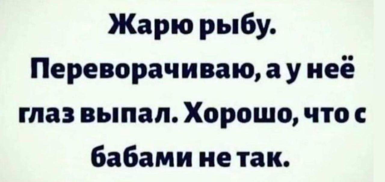Жарю рыбу Переворачиваю а у неё глаз выпал Хорошо что бабами не так