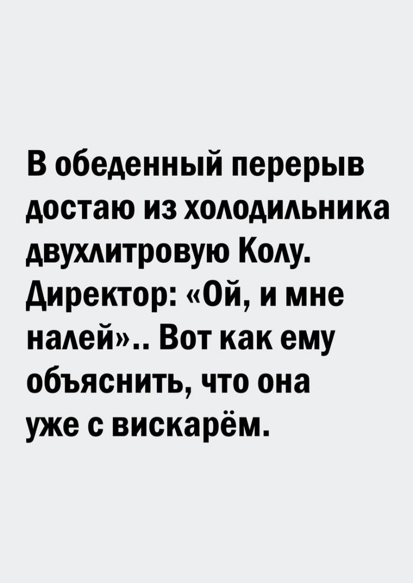 В обеденный перерыв достаю из хододидьника двухдитровую Коду директор Ой и мне надей Вот как ему объяснить что она уже с вискарём