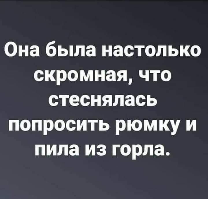 Она была настолько скромная что стеснялась попросить рюмку и пила из горла