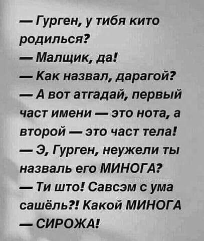 Гурген у тибя кито родилься Малщик да Как назвал дарагой А вот атгадай первый част имени это нота а второй это част тела Э Гурген неужели ты назвать его МИНОГА Ти што Савсэм с ума сашёль Какой МИНОГ А СИРОЖА