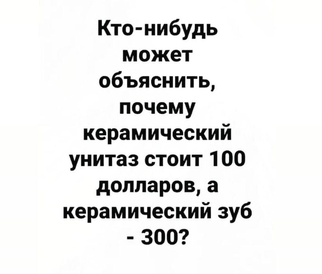 Кто нибудь может объяснить почему керамический унитаз стоит 100 долларов а керамический зуб 300