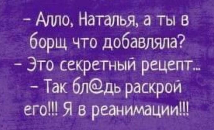 Алло Наталья а ты в борщ что добавляла Это секретный рецепт Так блдь раскрой его Я в реанимации