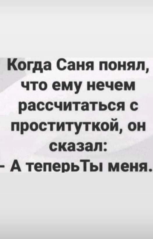 Когда Саня понял что ему нечем рассчитаться с проституткой он сказал А теперьТы меня