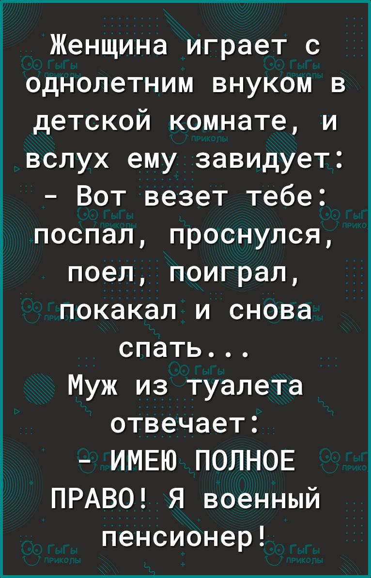 Женщина играет с однолетним внуком в детской комнате и вслух ему завидует Вот везет тебе поспал проснулся поел поиграл покакал и снова спать Муж из туалета отвечает ИМЕЮ ПОЛНОЕ ПРАВО Я военный пенсионер