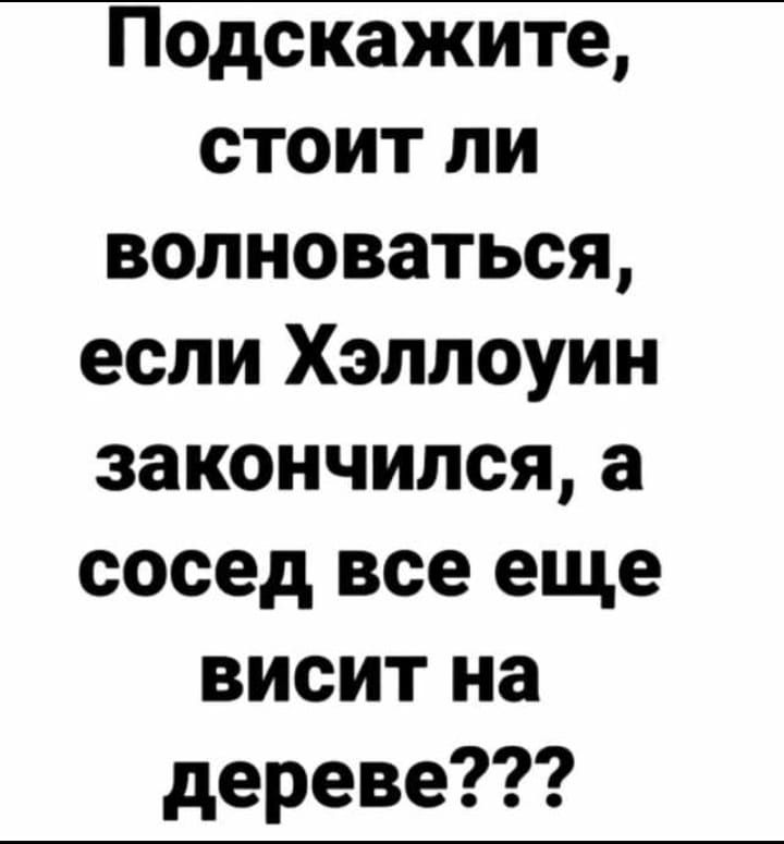 Подскажите стоит ли волноваться если Хэллоуин закончился а сосед все еще висит на дереве
