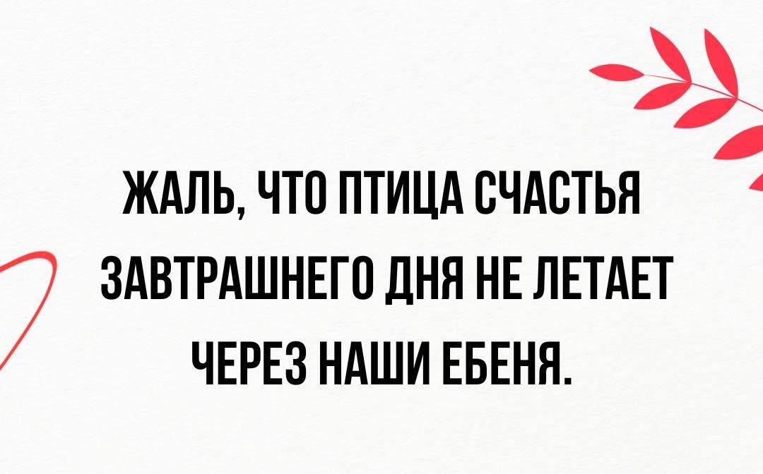 ЖАЛЬ ЧТО ПТИЦА СЧАСТЬЯ ЗАВТРАШНЕГО ДНЯ НЕ ЛЕТАЕТ ЧЕРЕЗ НАШИ ЕБЕНЯ
