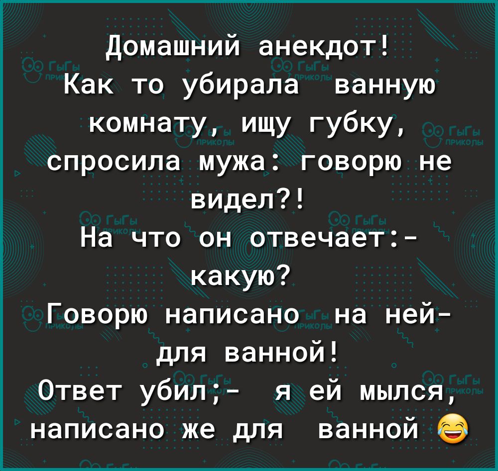 Домашний анекдот Как то убирала ванную комнату ищу губку спросила мужа говорю не видел На что он отвечает какую Говорю написано на ней для ванной Ответ убил я ей мылся написано же для ванной её