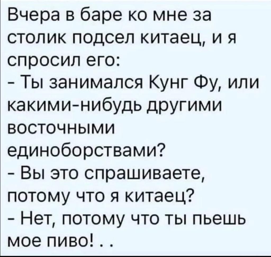 Вчера в баре ко мне за столик подсел китаец и я спросил его Ты занимался Кунг Фу или какими нибудь другими восточными единоборствами Вы это спрашиваете потому что я китаец Нет потому что ты пьешь мое пиво
