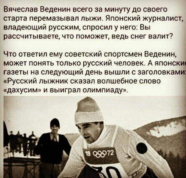 Вячеслав Веденин всего за минуту до своего старта перемазывал лыжи Японский журналист владеющий русским спросил у него Вы рассчитываете что поможет ведь снег валит Что ответил ему советский спортсмен Веденин может понять только русский человек А японскщ газеты на следующий день вышли с заголовками3 Русский лыжник сказал волшебное слово дахусим И выиграл олимпиаду