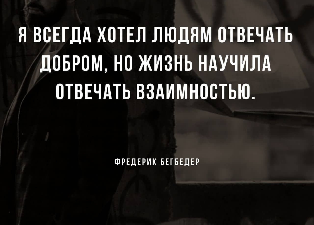 Я ВСЕГДА ХОТЕЛ ЛЮДЯМ ОТВЕЧАТЬ ДПБРОМ НО ЖИЗНЬ НАУЧИЛА ОТВЕЧАТЬ ВЗАИМНОВТЬЮ ФРЕДЕРИК БЕГБЕДЕР