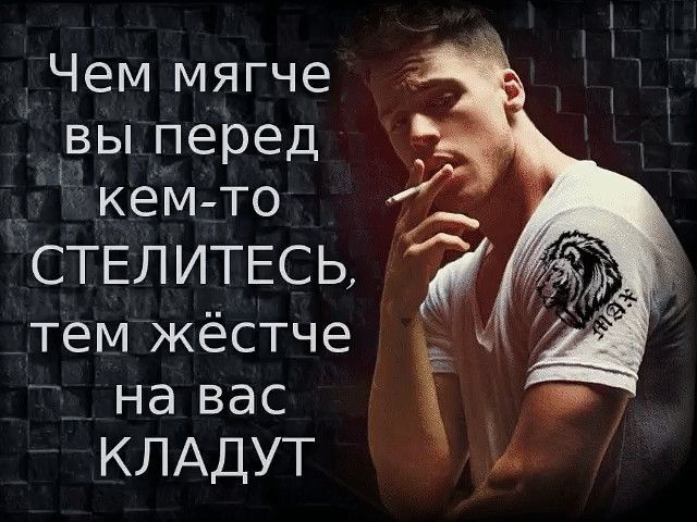 Чем мягче __вы перед _ кем то СТЕЛИТЕСЬ тем жёстче на вас КЛАДУТ