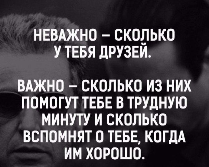 НЕВАЖНО СКОПЬКО У ТЕБЯ ДРУЗЕИ ВАЖНО СКОЛЬКО ИЗ НИХ ПОМОГУТ ТЕБЕ В ТРУДНУЮ МИНУТУ И СКОЛЬКО ВСПОМНЯТ О ТЕБЕ КОГДА ИМ ХОРОШО