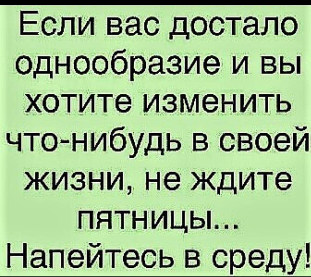 Если вас достало Однообразие и вы ХОТИТе ИЗМЭНИТЬ чтонибудь в своей жизни не ждите пятницьь Напейтесь в среду