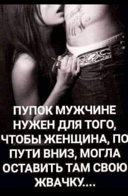 ЧТОБЫ ЖЕНЩИНА ПО ПУТИ ВНИЗ МОГЛА ОСТАВИТЬ ТАМ СВОЮ ЖВАЧКУ