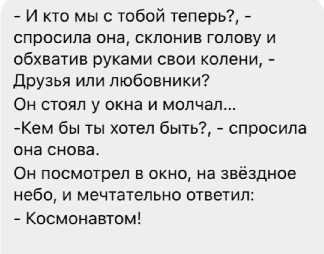 И кто мы с тобой теперь спросила она склонив голову и обхватив руками свои колени Друзья или любовники ОН СТОЯЛ У ОКНЭ И молчал Кем бы ты хотел быть спросила она снова Он посмотрел в окно на звёздное небо и мечтательно ответил Космонавтом