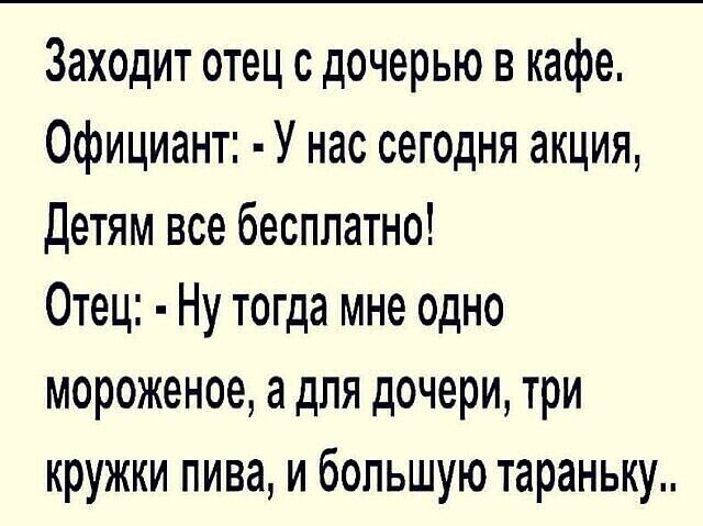 Заходит отец с дочерью в кафе Официант У нас сегодня акция Детям все бесплатно Отец Ну тогда мне одно мороженое а для дочери три кружки пива и большую тараньку