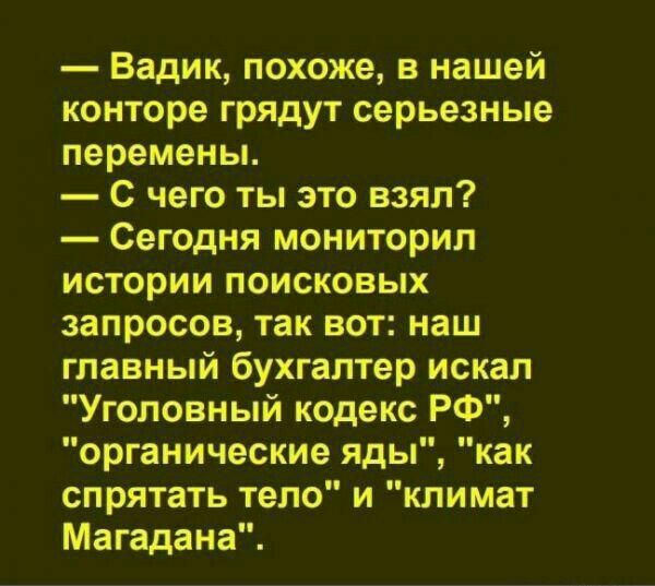 Вадик похоже в нашей конторе грядут серьезные перемены С чего ты это взял Сегодня мониторил истории поисковых запросов так вот наш главный бухгалтер искал Уголовный кодекс РФ органические яды как спрятать тело и климат Магадана