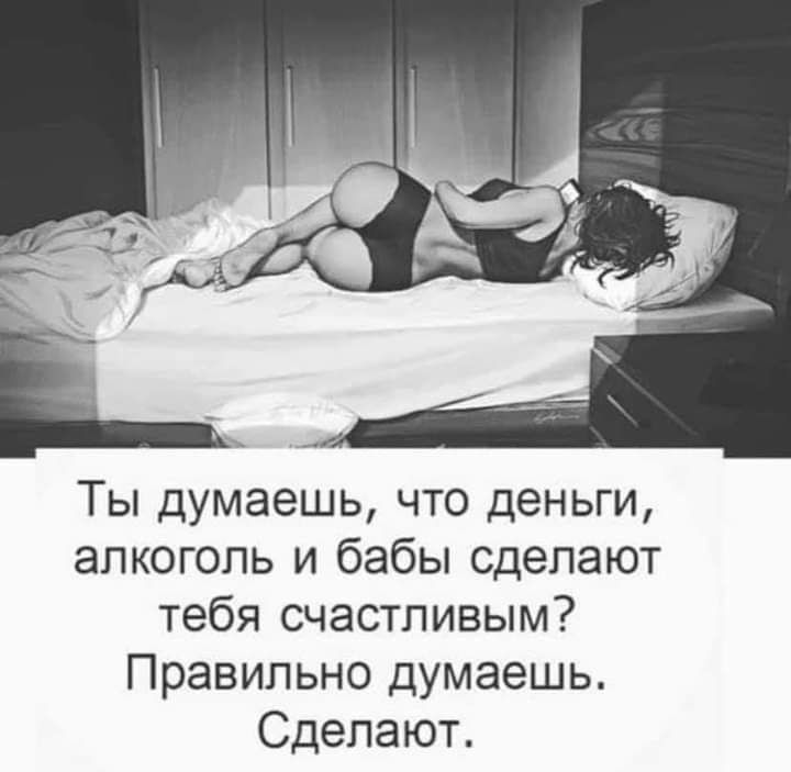 Ты думаешь что деньги алкоголь и бабы сделают тебя счастливым Правильно думаешь Сделают
