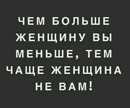 ЧЕМ БОЛЬШЕ ЖЕНЩИНУ ВЫ МЕНЬШЕ ТЕМ ЧАЩЕ ЖЕНЩИНА НЕ ВАМ