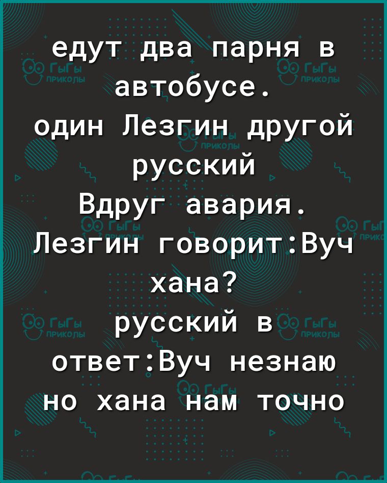 едут два парня в автобусе один Лезгин другой русский Вдруг авария Лезгин говоритВуч хана русский в ответВуч незнаю но хана нам точно