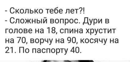 Сколько тебе лет Сложный вопрос Дури в голове на 18 спина хрустит на 70 ворчу на 90 косячу на 21 По паспорту 40