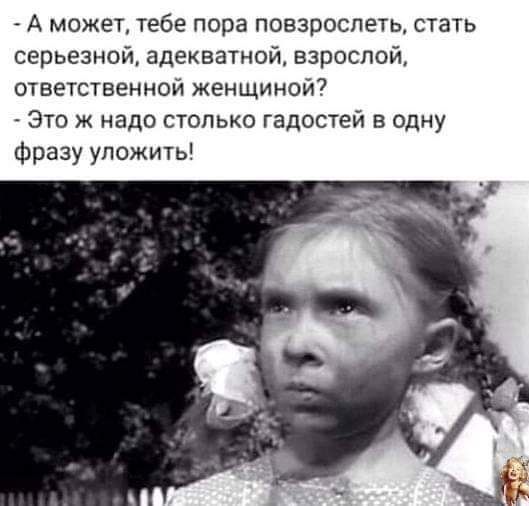 А может тебе пора повзрослеть стать серьезной адекватной взрослой ответственной женщиной Это ж надо столько гадостей в одну фразу уложить