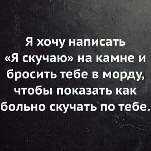 Я хочу написать Я скучаю на камне и бросить тебе в морду чтобы показать как больно скучать по тебе
