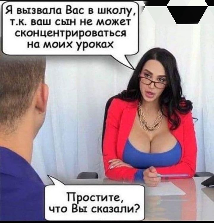 Я вызвала Вас в школу тк ваш сын не может сконцентрироваться на моих уроках Простите что Вы сказали 1