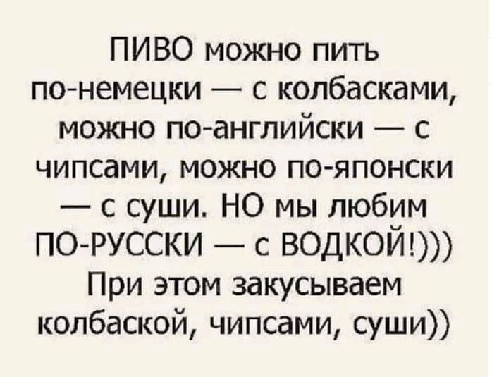 ПИВО можно пить понемецки с колбасками можно по английски с чипсами можно по японски с суши НО мы любим ПО РУССКИ с ВОДКОЙ При этом закусываем колбаской чипсами суши