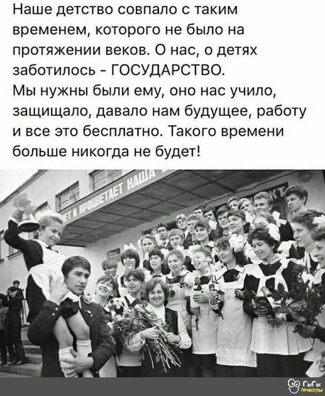 Наше детство совпало с таким временем которого не было на протяжении веков О нас о детях заботипось ГОСУДАРСТВО Мы нужны были ему оно нас учило защищало давало нам будущее работу и все это бесплатно Такого времени больше никогда не будет