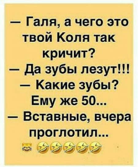 Галя а чего это твой Коля так кричит да зубы лезут Какие зубы Ему же 50 Вставные вчера проглотил 5йёйй
