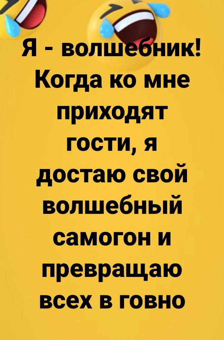 Я волшник Когда ко мне приходят гостия достаю свой волшебный самогон и превращаю всех в говно